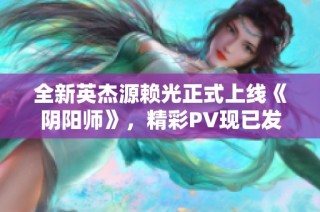 全新英杰源赖光正式上线《阴阳师》，精彩PV现已发布