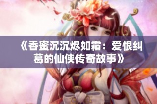 《香蜜沉沉烬如霜：爱恨纠葛的仙侠传奇故事》