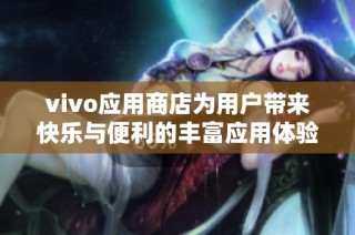 vivo应用商店为用户带来快乐与便利的丰富应用体验