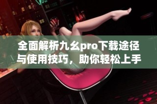 全面解析九幺pro下载途径与使用技巧，助你轻松上手