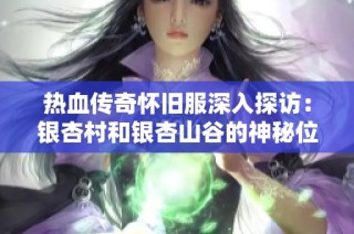 热血传奇怀旧服深入探访：银杏村和银杏山谷的神秘位置与详细解析