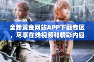 全新黄金网站APP下载专区，尽享在线视频和精彩内容