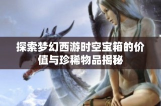 探索梦幻西游时空宝箱的价值与珍稀物品揭秘