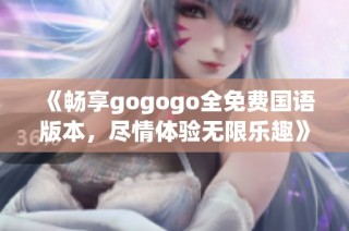 《畅享gogogo全免费国语版本，尽情体验无限乐趣》