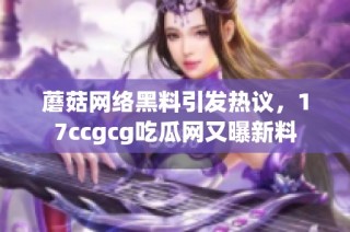 蘑菇网络黑料引发热议，17ccgcg吃瓜网又曝新料