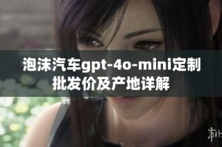 泡沫汽车gpt-4o-mini定制批发价及产地详解