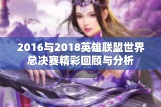 2016与2018英雄联盟世界总决赛精彩回顾与分析