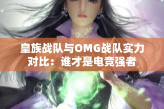 皇族战队与OMG战队实力对比：谁才是电竞强者