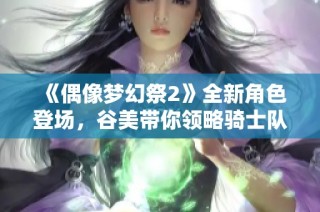 《偶像梦幻祭2》全新角色登场，谷美带你领略骑士队的魅力世界