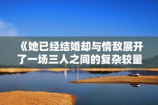 《她已经结婚却与情敌展开了一场三人之间的复杂较量》