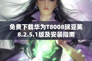 免费下载华为T8008豌豆荚8.2.5.1版及安装指南