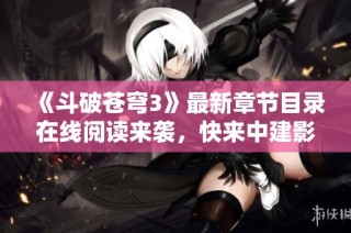 《斗破苍穹3》最新章节目录在线阅读来袭，快来中建影视探索新剧情