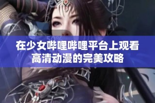 在少女哔哩哔哩平台上观看高清动漫的完美攻略