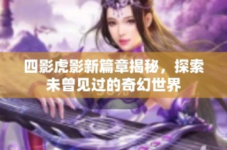 四影虎影新篇章揭秘，探索未曾见过的奇幻世界