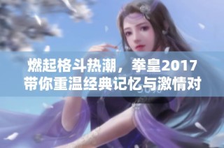 燃起格斗热潮，拳皇2017带你重温经典记忆与激情对决