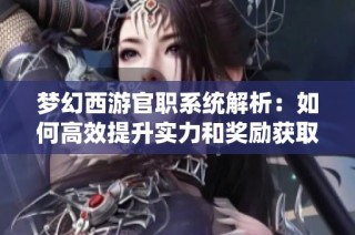 梦幻西游官职系统解析：如何高效提升实力和奖励获取攻略