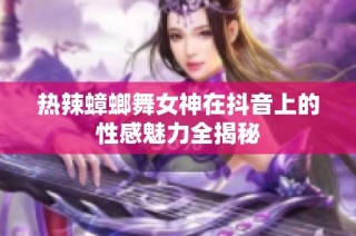 热辣蟑螂舞女神在抖音上的性感魅力全揭秘