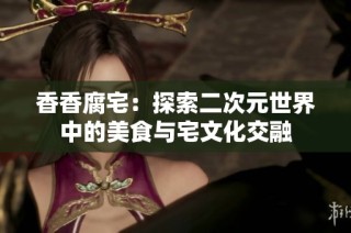 香香腐宅：探索二次元世界中的美食与宅文化交融