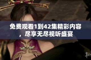 免费观看1到42集精彩内容，尽享无尽视听盛宴