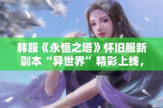 韩服《永恒之塔》怀旧服新副本“异世界”精彩上线，引发玩家热议