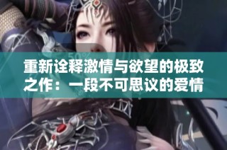 重新诠释激情与欲望的极致之作：一段不可思议的爱情故事