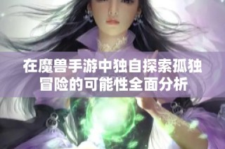 在魔兽手游中独自探索孤独冒险的可能性全面分析