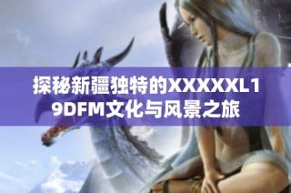 探秘新疆独特的XXXXXL19DFM文化与风景之旅