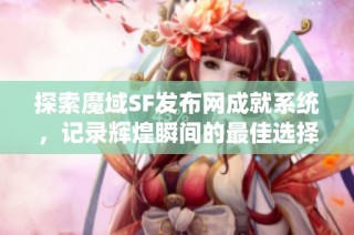 探索魔域SF发布网成就系统，记录辉煌瞬间的最佳选择