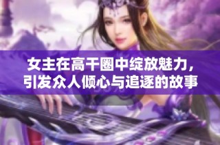 女主在高干圈中绽放魅力，引发众人倾心与追逐的故事