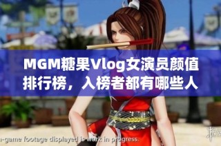 MGM糖果Vlog女演员颜值排行榜，入榜者都有哪些人呢