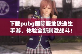 下载pubg国际服地铁逃生手游，体验全新刺激战斗！