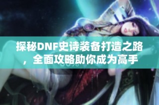 探秘DNF史诗装备打造之路，全面攻略助你成为高手