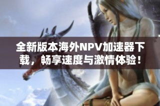 全新版本海外NPV加速器下载，畅享速度与激情体验！