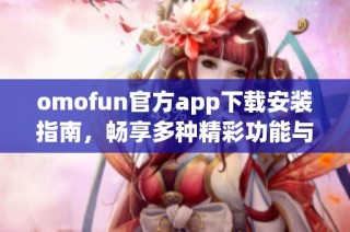 omofun官方app下载安装指南，畅享多种精彩功能与体验