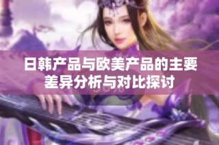 日韩产品与欧美产品的主要差异分析与对比探讨