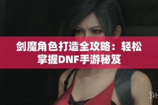 剑魔角色打造全攻略：轻松掌握DNF手游秘笈