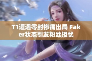 T1遭遇零封惨痛出局 Faker状态引发粉丝担忧