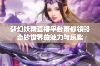 梦幻妖精直播平台带你领略奇妙世界的魅力与乐趣