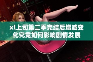 xl上司第二季完结后增减变化究竟如何影响剧情发展