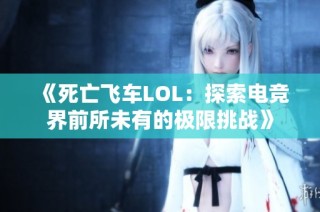 《死亡飞车LOL：探索电竞界前所未有的极限挑战》