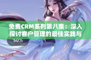 免费CRM系列第八集：深入探讨客户管理的最佳实践与工具