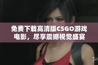 免费下载高清版CSGO游戏电影，尽享震撼视觉盛宴