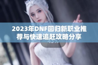 2023年DNF回归新职业推荐与快速追赶攻略分享