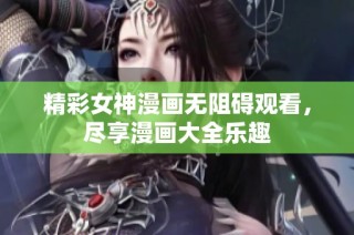 精彩女神漫画无阻碍观看，尽享漫画大全乐趣