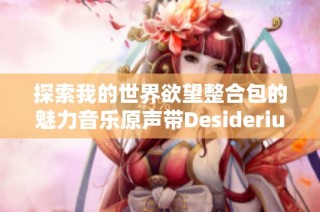 探索我的世界欲望整合包的魅力音乐原声带Desiderium OST