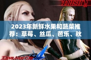 2023年新鲜水果和蔬菜推荐：草莓、丝瓜、芭乐、秋葵等合集