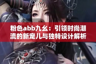 粉色abb九幺：引领时尚潮流的新宠儿与独特设计解析