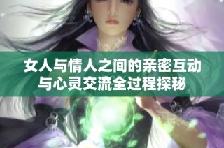 女人与情人之间的亲密互动与心灵交流全过程探秘