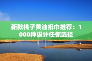 新款桃子黄油纸巾推荐：1000种设计任你选择