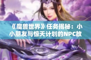 《魔兽世界》任务揭秘：小小朋友与惊天计划的NPC故事探讨